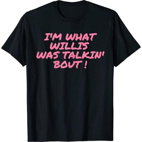 I'm What Willis Was Talking About Funny Quote T-Shirt Print Tshirts Fashion Cotton Men Tops Shirts Classic