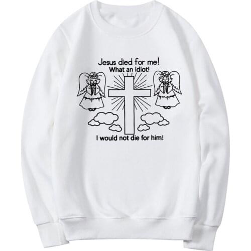 Jesus Died for Me! What An Idiot! I Would Not Die for Him Sweatshirt Christian Hoodie Jesus Clothes Crewneck Sweatshirts Hoodies