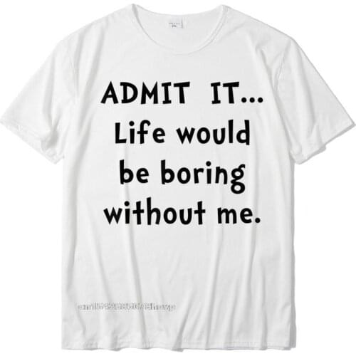 Admit It Life Would Be Boring Without Me T-Shirt Mens Newest Normal Tops Tees Cotton Tshirts Printed