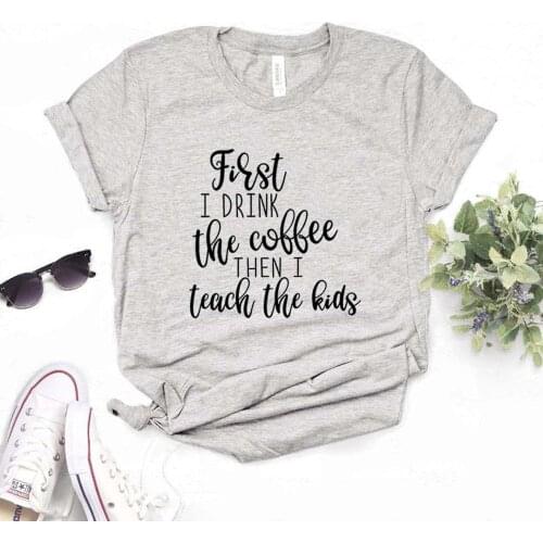 First I Drink the Coffee Then I teach Women Tshirts Cotton Casual Funny t Shirt For Lady Yong Top Tee Hipster 6 Color NA-810