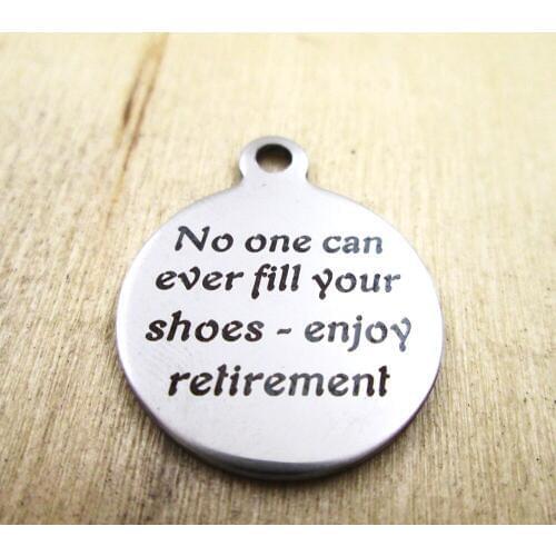 10pcs/lot-No one can ever fill your shoes-enjoy retirement stainless steel charms - Laser Engraved - Customized - DIY Charms