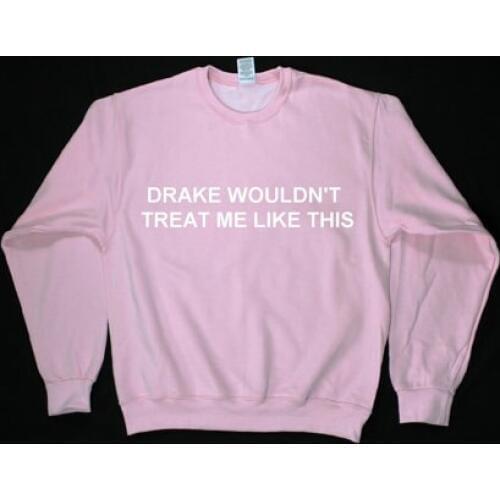 Drake wouldn't treat me like this unisex sweatshirt moletom do tumblr sweatshirt pink pullovers high quality jumper casual tops