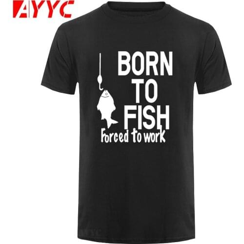 AYYC T Shirt Tshirt Born To Fish Forced To Work Printed T Shirt Men Summer NEW Style Cotton Short Sleeve Funny T Shirt for Men