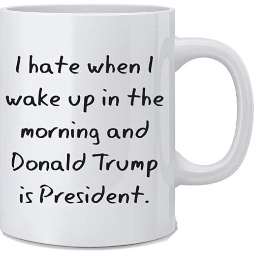 I Hate When I Wake Up In The Morning and Donald Trump Is President Funny Trump Mug 11 Oz Coffee Mug