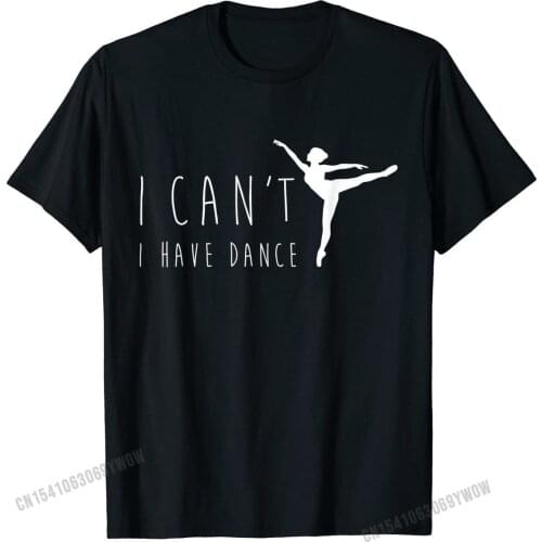 I Can't I Have Dance Shirt, Funny Dancing Dancer Ballet Gift T Shirts Tops Tees Prevailing Cotton Printing Funny Men