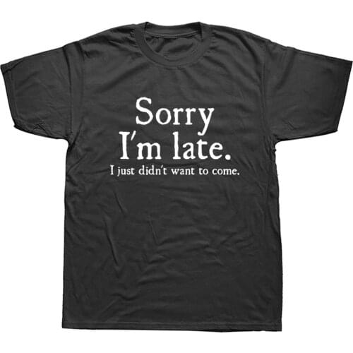 Sorry Im Late I Just Didnt Want To Come Funny Joke Offensive birthday T-SHIRT Short Sleeve Cotton T Shirt