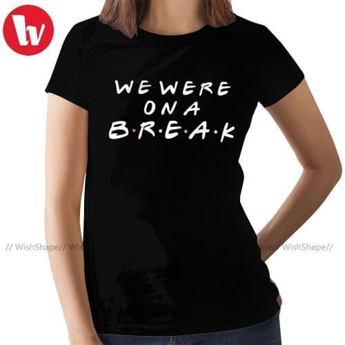 Friends Tv Show T-Shirt WE WERE ON A BREAK T Shirt Funny 100 Cotton Women tshirt White O Neck Ladies Tee Shirt