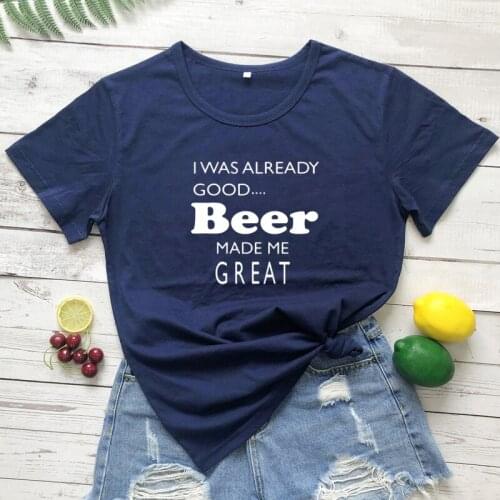 I Was Already Good Beer Made Me Great T-shirt Sarcastic Unisex Short Sleeve Drinking Tshirt Funny Women Drunk Alcohol Tops Tees