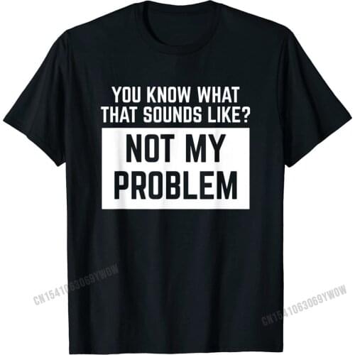 You Know What That Sounds Like Not My Problem Funny T-Shirt Tops Shirts New Design Print Cotton Mens Tshirts Print