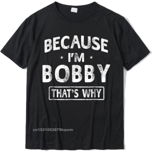 Because Im Bobby Funny Novelty Gifts Name T-Shirt Men Men Funny Custom T Shirt Cotton T Shirts Europe