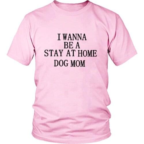 Female O Neck Shirt I Wanna Be A Stay At Home Dog Mom T-Shirt Graphic Dog Shirts Girl Love Dog Tees Lady High Quality Cotton