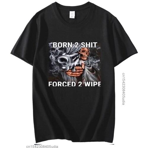 Born To Shit Forced To Wipe T Shirt Mens Summer Black Cotton Short Sleeves Popular Normal Tee Shirts Tops Tee Unisex