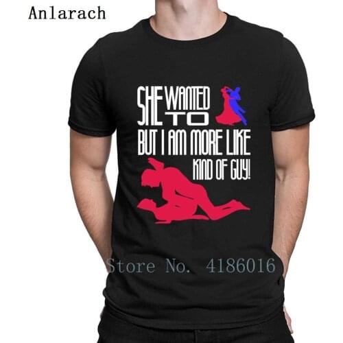 She Wanted To Dance But I Am More Like A Sex Guy T Shirt Casual Spring Plus Size 5xl Tee Shirt Design Pattern Fit Shirt