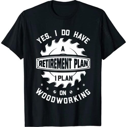 Yes I Do Have A Retirement Plan On Woodworking T Shirt Dad Group Student T Shirts Special Cotton Tees Funny