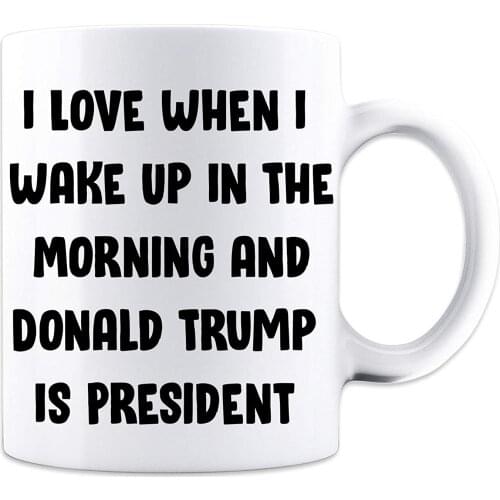 I Love When I Wake Up In The Morning And Donald Trump Is President - Funny Trump Mug - 11 oz Coffee Mug - Great Gift