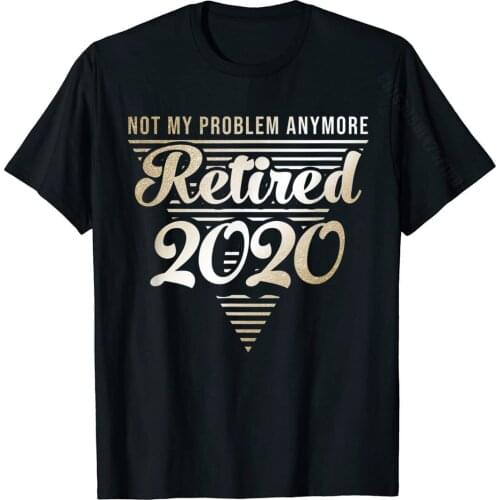 Retired 2020 Not My Problem Anymore Retirement Gift T-Shirt T-Shirt Cotton T Shirts For Men Printing Tops Shirt Discount