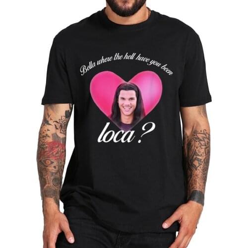 Bella Where The Hell Have You Been Loca T Shirt Jacob Black Fantasy Film T-Shirt Comfortable 100% Cotton Camiseta EU Size