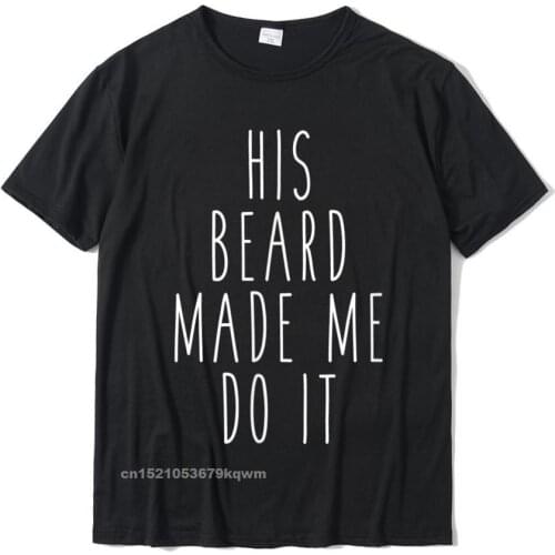 His Beard Made Me Do It Tshirt Oversized Men Top T-Shirts Harajuku Custom Tops Tees Cotton Casual