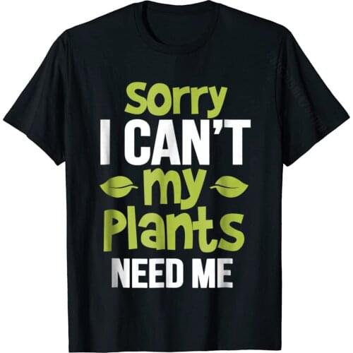 Sorry I Can't My Plants Need Me Shirt Funny Gardener T Shirt Cosie Tops Shirts For Men On Sale Cotton Tshirts Cool