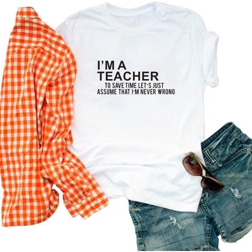 Funny I'm A Teacher To Save Time Lets Just Assume That I Am Never Wrong print cotton t shirt women summer tees tops