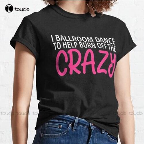 New I Ballroom Dance To Burn Off The Crazy 14 Classic T-Shirt Oversized Tshirt Cotton Tee Shirts S-5Xl