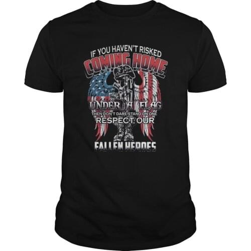 If You Haven't Risked Coming Home Under Flag Respect Heroes T-Shirt. Summer Cotton O-Neck Short Sleeve Mens T Shirt New S-3XL