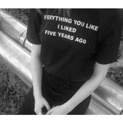 Everything you like i liked 5 years ago Women T shirt Cotton Casual Funny Shirt For Lady Top Tee Tumblr Hipster Drop Ship NEW-5