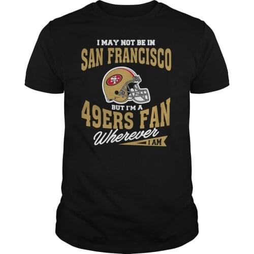 I May Not Be In San Francisco But I'M A 49Ers Fan Wherever I Am T-Shirt