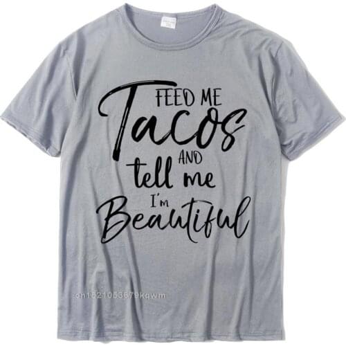Feed Me Tacos And Tell Me Im Beautiful Shirt Brand New Men T Shirt Camisas Hombre Cotton Tees Street