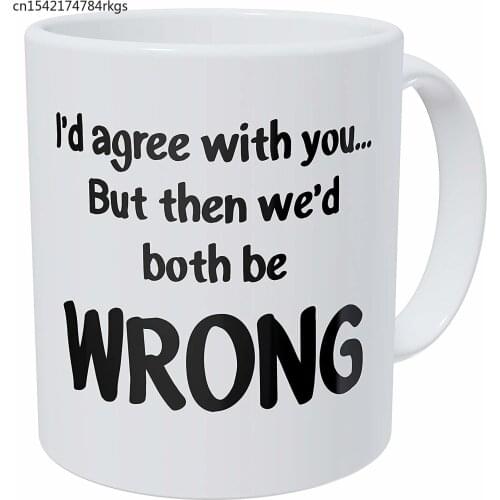 Arguments I'd Agree With You But Then We'd Be Both Wrong 11 Ounces 490 Grams Ultra White AAA Funny Coffee Mug