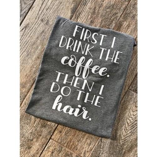 First I drink the Coffee then I do the hair Boyfriend Style Tees Unisex Tops Cute Shirt Hairstylist Shirt Graphic slogan t shirt