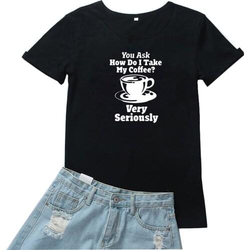 You Ask How Do I Take My Coffee Very Seriously Women T-shirt Simple Graphic T Shirt Woman Casual Cotton O-neck Women Tshirt Tops