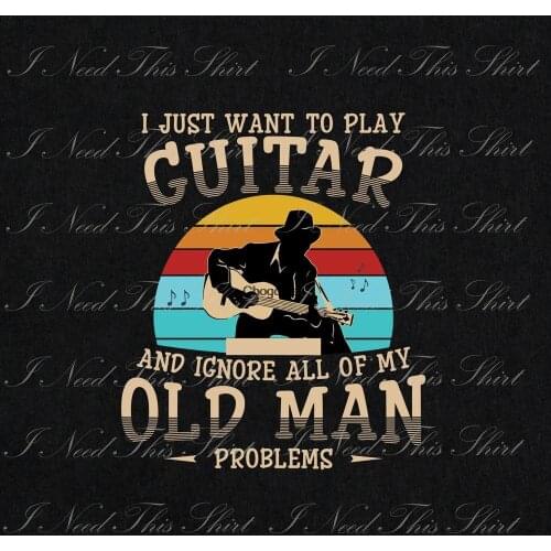 I Just Want To Play Guitar And Ignore All Of My Old Man Problems Digital File Download Printable Sublimation