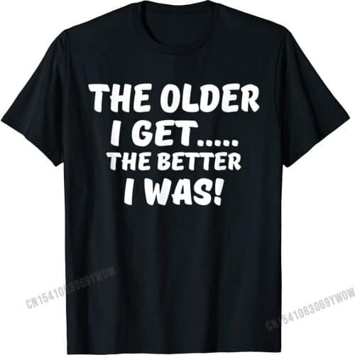 The Older I Get The Better I Was Funny Old Age T-Shirt Camisas Men Brand New Mens Top T-Shirts Casual Tops Tees Cotton Gift