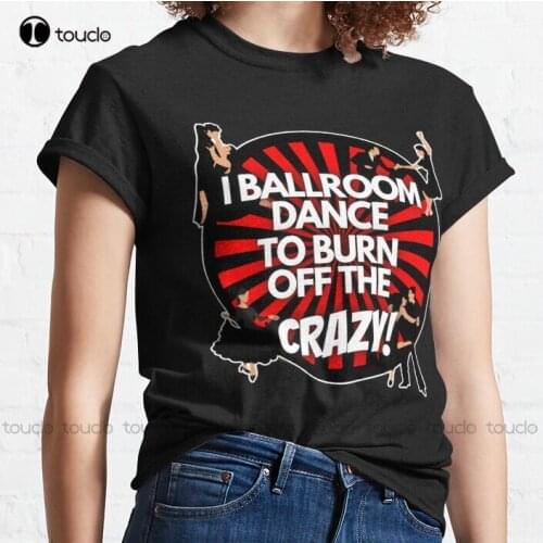 New I Ballroom Dance To Burn Off The Crazy 4 Classic T-Shirt White Tshirts For Mens Cotton Cotton Tee Shirt S-3Xl Unisex