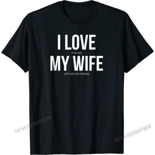 Funny I Love It When My Wife Lets Me Go Fishing T-Shirt Summer Tops Shirts Cotton Men Top T-shirts Summer On Sale