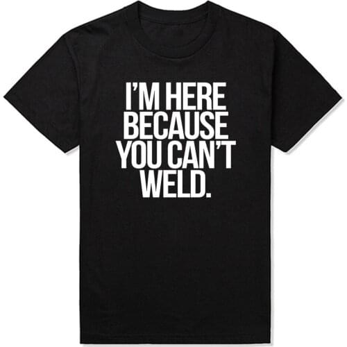 Funny I'm Here Because You Can't Weld Funny Welder Welding Fashion New Cotton Short Sleeve T Shirts O-Neck Harajuku T-shirt