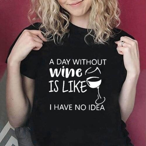 A DAY Without Wine IS Like I Have No Idea Funny Women T-Shirts Wine Glass Print Graphic Tee Short Sleeve O-Neck Woman Shirts