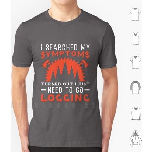I Just Need To Go Logging T Shirt DIY Cotton Big Size S-6xl Searched My Symptoms Just Need To Go Logging Lumberjack Axe