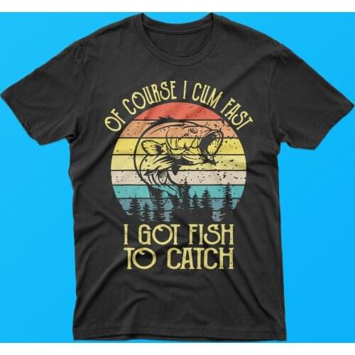 Of Course I Cum Fast I Got Fish To Catch Mens summer cotton o-neck t-shirt