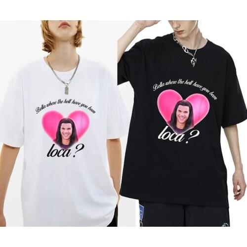 Bella Where The Hell Have You Been Loca T Shirts Men Women Funny Street Tees Oversized Europe America Trend T-shirt Summer Tees