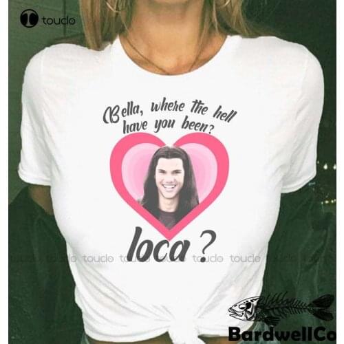 New Bella Where The Hell Have You Been Loca T Shirt The Twilight Saga Shirt Jacob Black Loca Shirt Cotton T Shirt Tee