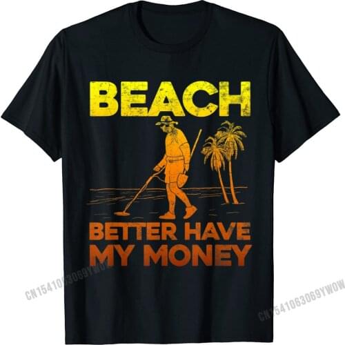 Beach Better Have My Money Shirt Funny Metal Detecting Camisas Men Tops Shirt Faddish Custom Cotton Male Top T-Shirts Custom