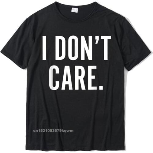 I Dont Care T-Shirt Funny Sarcastic Shirts For Men Women Tops Tees Prevalent Classic Cotton Men T Shirt Classic