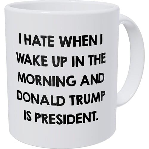 I Hate When I Wake Up In The Morning And Donald Trump Is President 11 Ounces Funny Coffee Mug