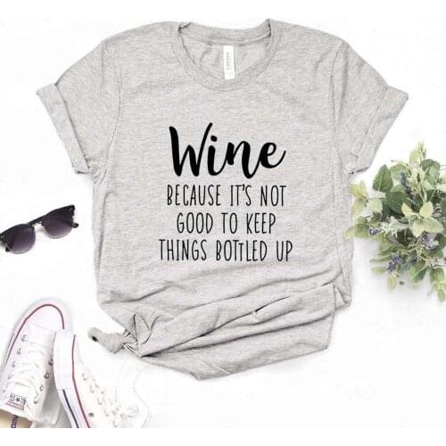 Wine because its not good to keep things bottled up Women Tshirts Cotton Casual Funny t Shirt For Lady Yong Girl Top Tee NA-888