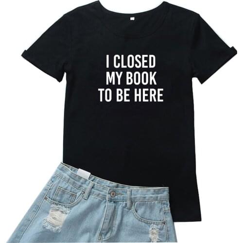 I Closed My Book To Be Here T-shirt Femme Fashion Letter Pattern Women Tshirt Funny Black Tide T Shirt Womens Graphic Tee Women