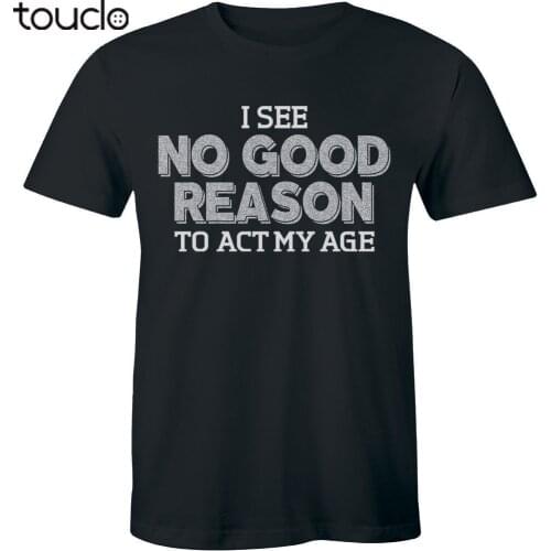 I See No Good Reason To Act My Age - Funny Birthday Gift Mens T-shirt Tee