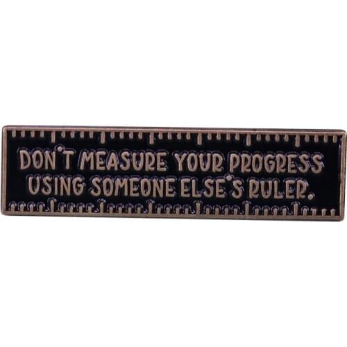 Wear this motivational ruler pin badge proudly to declare that your progress is your own. Don't measure yourself to anyone else