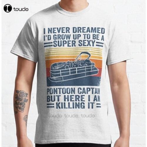 New I Never Dreamed I'D Grow Up To Be A Super Sexy Pontoon Captain But Here I Am Killing It Classic T-Shirt Cotton Tee Shirt